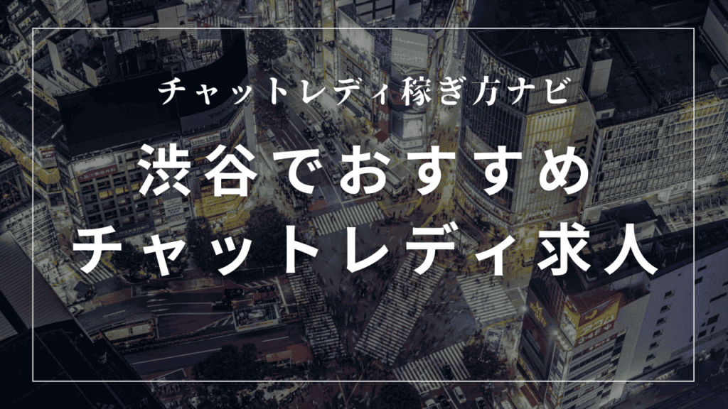 渋谷のチャットレディ事務所おすすめ7選！高収入・口コミも解説
